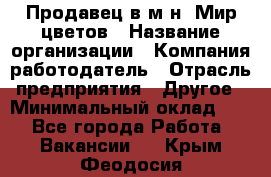 Продавец в м-н "Мир цветов › Название организации ­ Компания-работодатель › Отрасль предприятия ­ Другое › Минимальный оклад ­ 1 - Все города Работа » Вакансии   . Крым,Феодосия